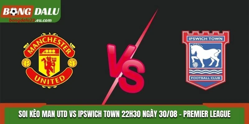 Soi Kèo Man Utd Vs Ipswich Town Lúc 22H30 Ngày 30/08 - Premier League